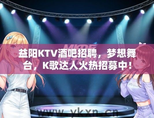 益阳KTV酒吧招聘，梦想舞台，K歌达人火热招募中！