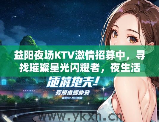 益阳夜场KTV激情招募中，寻找璀璨星光闪耀者，夜生活新篇章等你开启！
