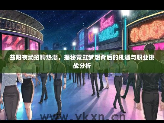 益阳夜场招聘热潮，揭秘霓虹梦想背后的机遇与职业挑战分析