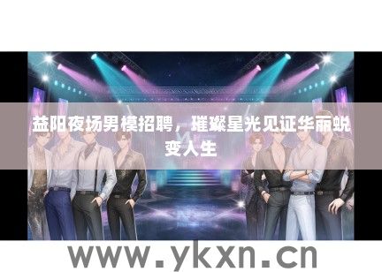 益阳夜场男模招聘，璀璨星光见证华丽蜕变人生