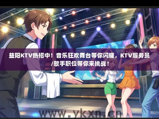 益阳KTV热招中！音乐狂欢舞台等你闪耀，KTV服务员/歌手职位等你来挑战！