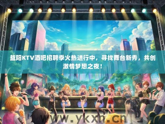 益阳KTV酒吧招聘季火热进行中，寻找舞台新秀，共创激情梦想之夜！
