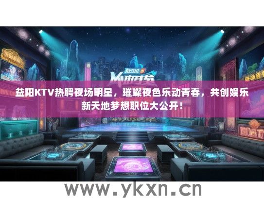 益阳KTV热聘夜场明星，璀璨夜色乐动青春，共创娱乐新天地梦想职位大公开！