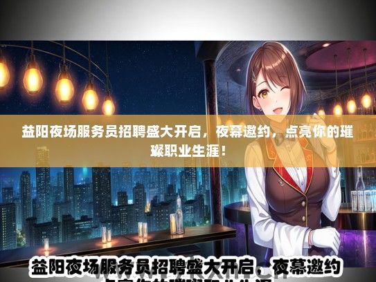 益阳夜场服务员招聘盛大开启，夜幕邀约，点亮你的璀璨职业生涯！
