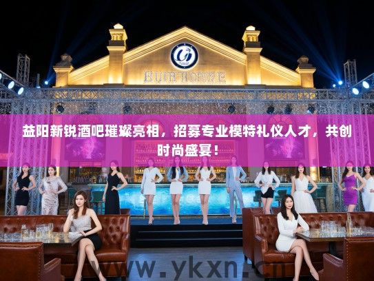 益阳新锐酒吧璀璨亮相，招募专业模特礼仪人才，共创时尚盛宴！