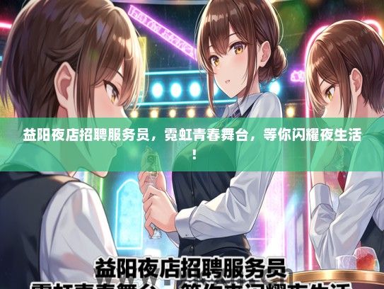 益阳夜店招聘服务员，霓虹青春舞台，等你闪耀夜生活！