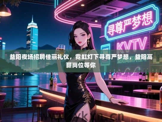 益阳夜场招聘佳丽礼仪，霓虹灯下寻尊严梦想，益阳高薪岗位等你